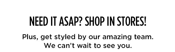 NEED IT ASAP? SHOP IN STORES!