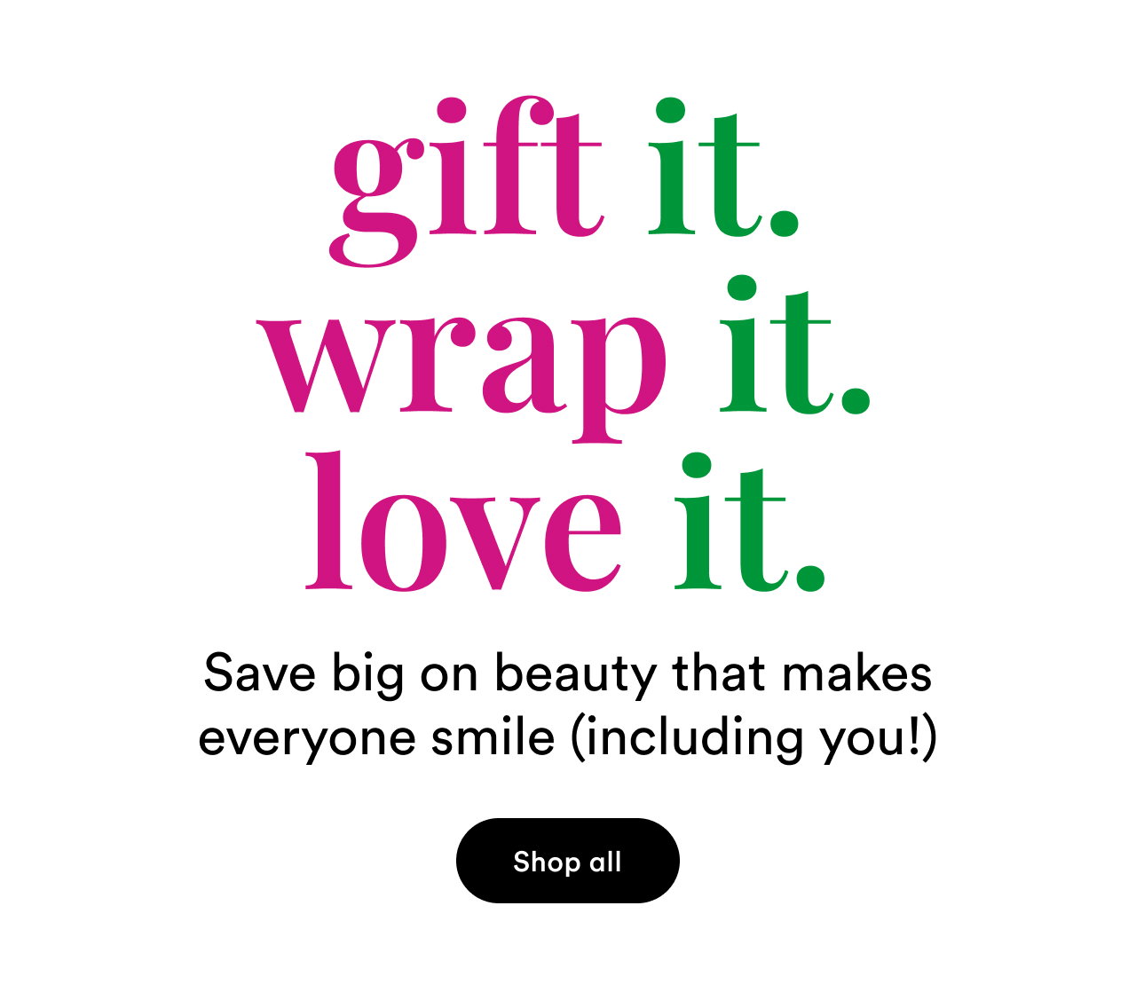 Gift it. Wrap it. Love it. Save big on beauty that makes everyone smile (including you!)