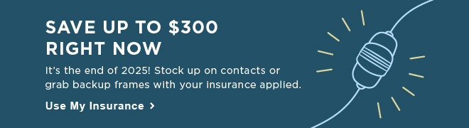 Save up to $300 right now. It's the end of 2025! Stock up on contacts or grab backup frames with your insurance applied. Use My Insurance