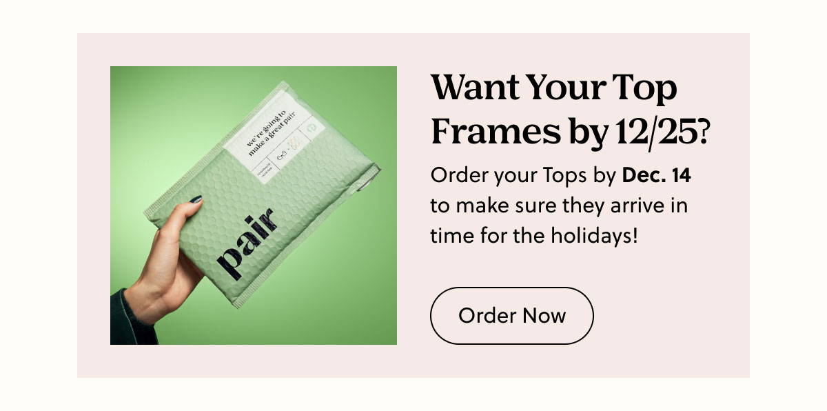 Want Your Top Frames by 12/25? Order your Tops by Dec. 14 to make sure they arrive in time for the holidays! | Order Now