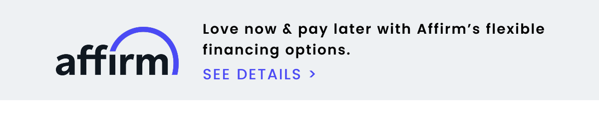 Love now & pay later with Affirm’s flexible financing options. SEE DETAILS >