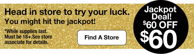 Jackpot Deal! $60 Off $60. Head in store to try your luck. You might hit the jackpot! Find A Store