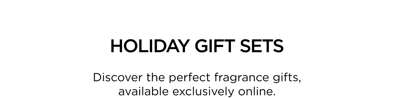 HOLIDAY GIFT SETS: Discover the perfect fragrance gifts, available exclusively online.