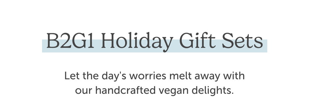 B2G1 Holiday Gift Sets. Let the day's worries melt away with our handcrafted vegan delights. 