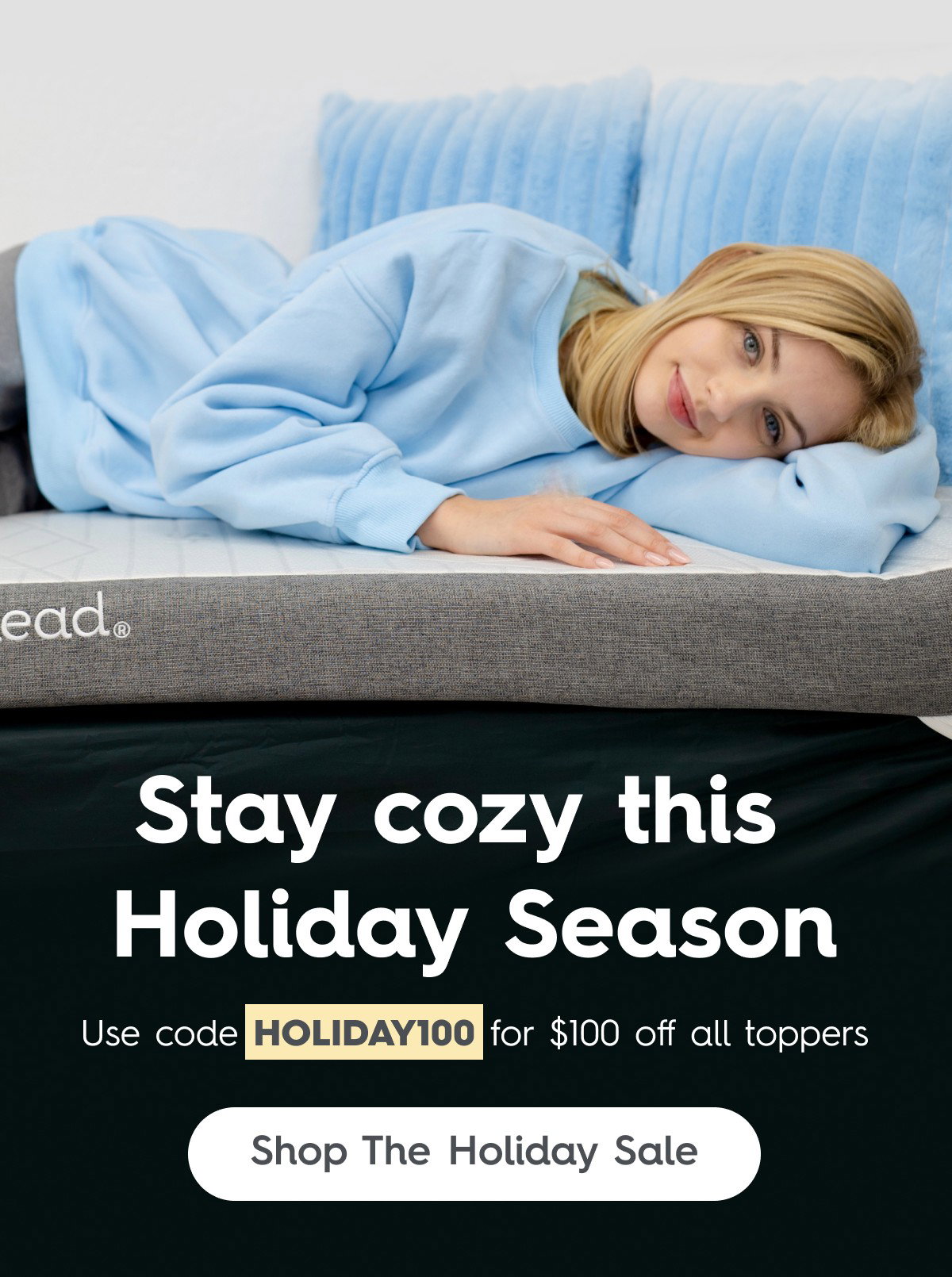 Stay cozy this  Holiday Season Use code HOLIDAY100 for $100 off all toppers Shop The Holiday Sale