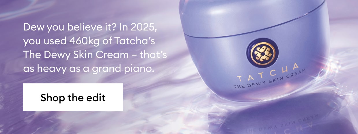 Dew you believe it? In 2025, you used 460kg of Tatcha’s The Dewy Skin Cream – that’s as heavy as a grand piano.