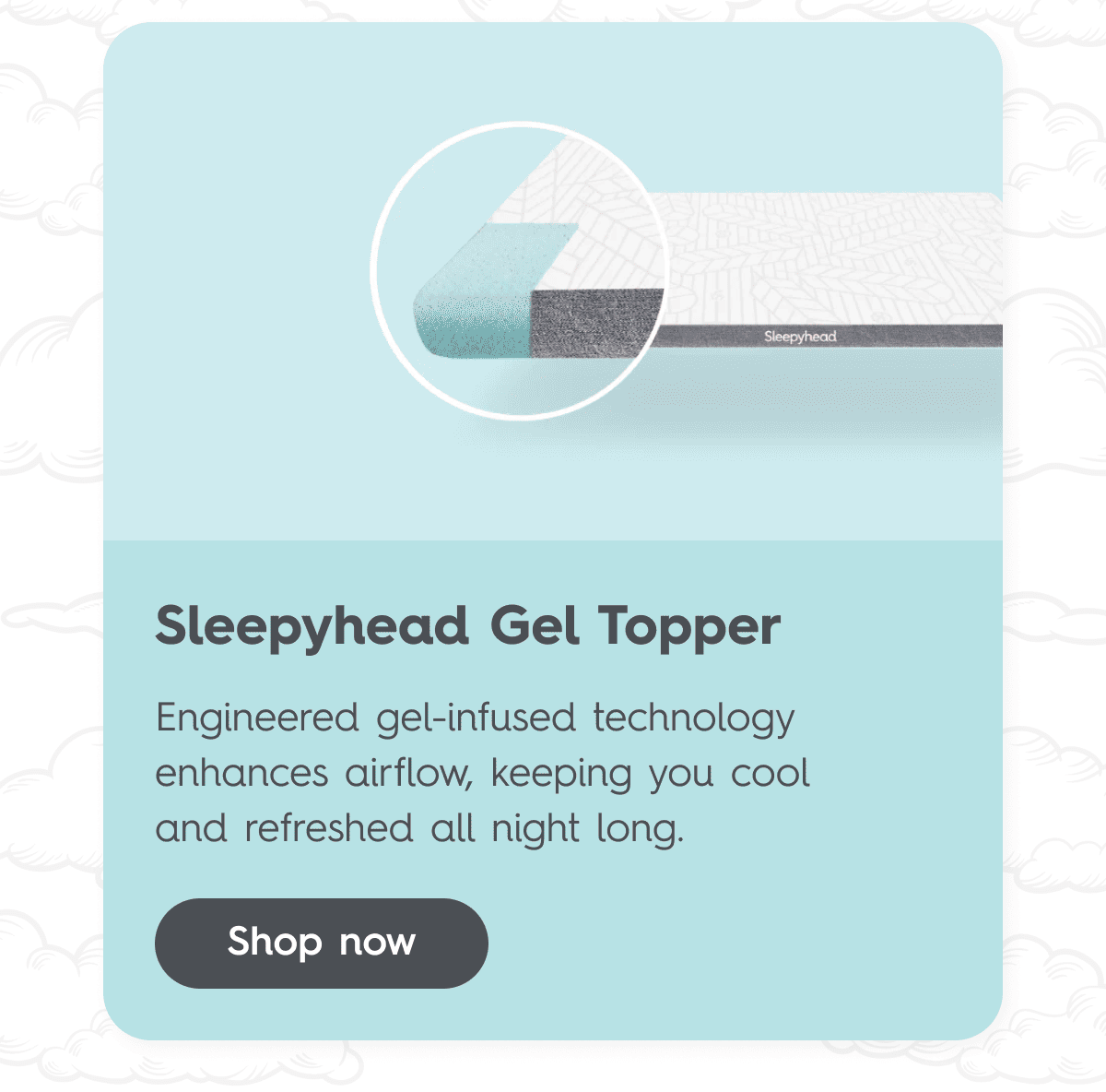 Sleepyhead Gel Topper Engineered gel-infused technology enhances airflow, keeping you cool and refreshed all night long. Shop now