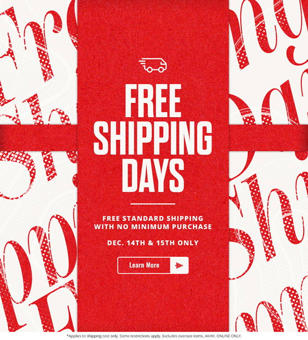Free shipping days. Free standard shipping with no minimum purchase. December 14th and 15th only.