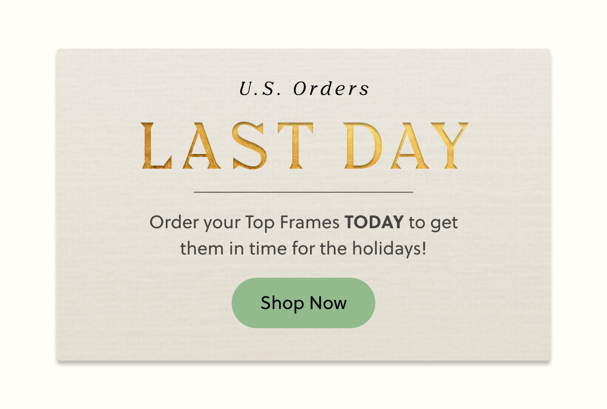 U.S. Orders LAST DAY | Order your Top Frames TODAY to get them in time for the holidays! Shop Now