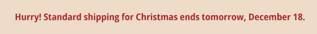 Hurry! Standard shipping for Christmas ends tomorrow, December 18, 2025.