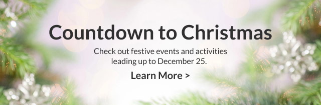 Countdown to Christmas - Check out festive events and activities leading up to December 25.  Learn More >  