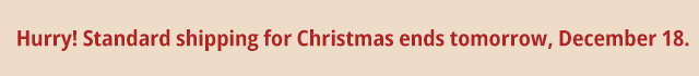 Hurry! Standard shipping for Christmas ends tomorrow, December 18.