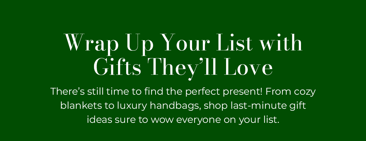 Wrap Up Your List with Gifts They'll Love There’s still time to find the perfect present! From cozy blankets to luxury handbags, shop last-minute gift ideas sure to wow everyone on your list.