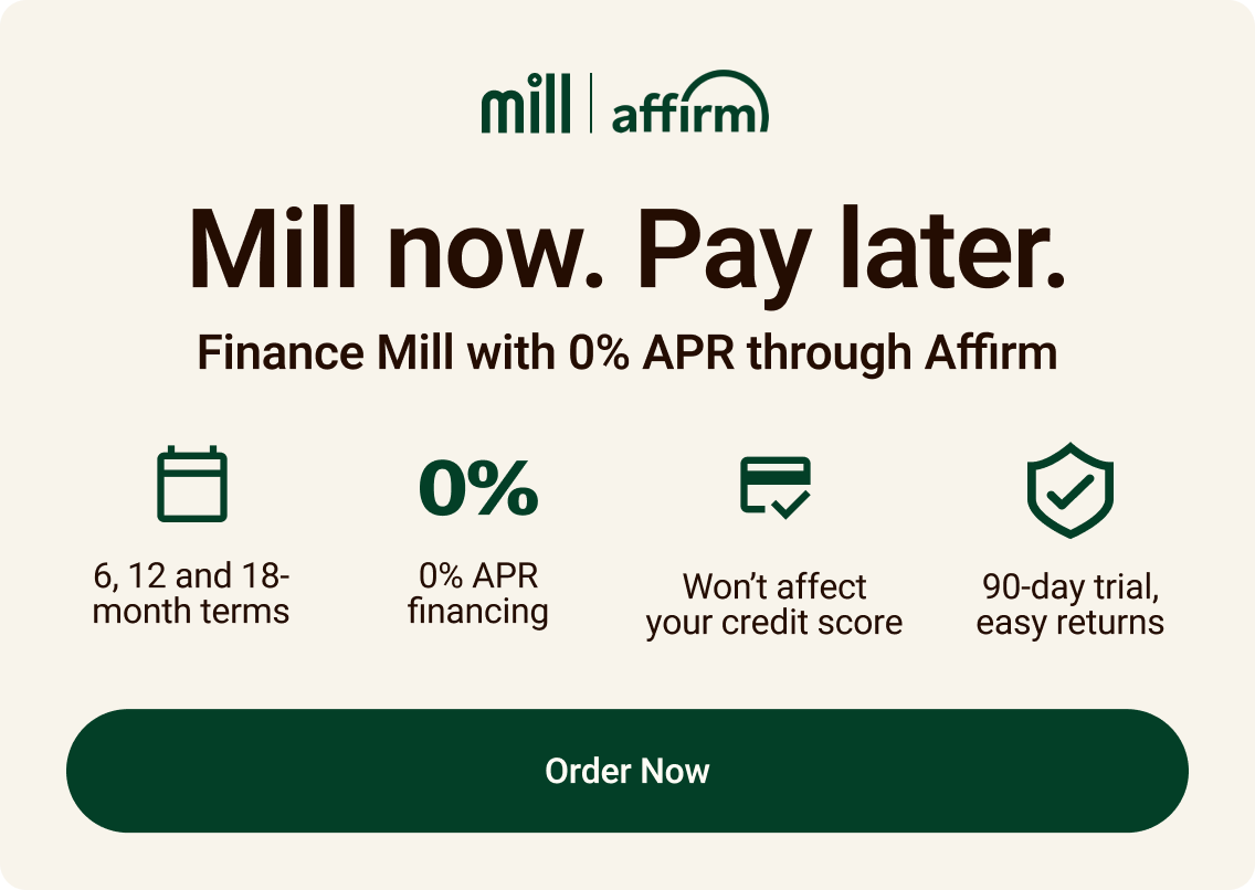 Mill now, pay later. Finance Mill with 0% APR through Affirm. Order now.