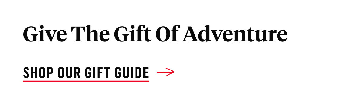 Give the gift of adventure SHOP OUR GIFT GUIDE