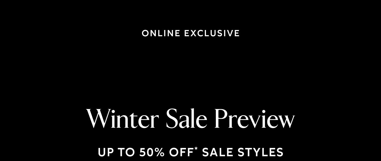 Online Exclusive. Winter Sale Preview. Up to 50% off* sale styles.