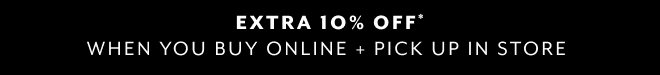EXTRA 10% OFF* WHEN YOU BUY ONLINE + PICK UP IN STORE