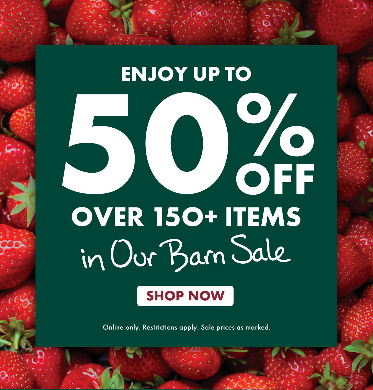 Enjoy up to 50% OFF Over 150+ Items in Our Barn Sale