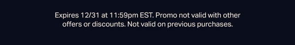 Expires 12/31 at 11:59pm EST. Promo not valid with other offers or discounts. Not valid on previous purchases.