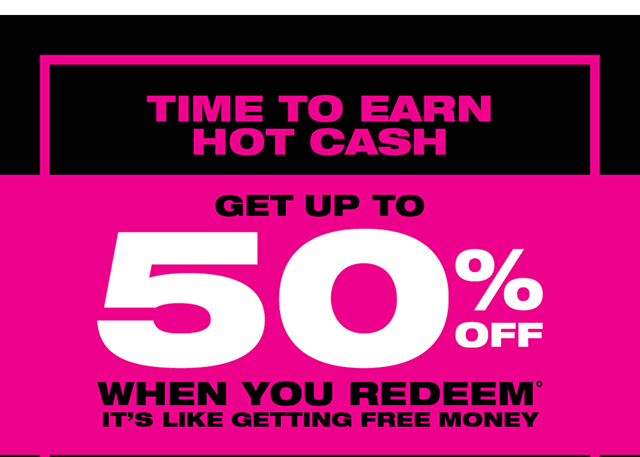 Time to Earn Hot Cash! Get Up To 50 Percent Off When You Redeem.