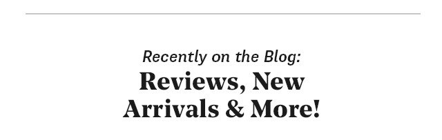 Recently on the Blog: Reviews, New Arrivals & More!