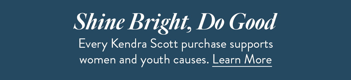 Shine bright, do good - Every Kendra Scott purchase supports women and youth causes. Learn More