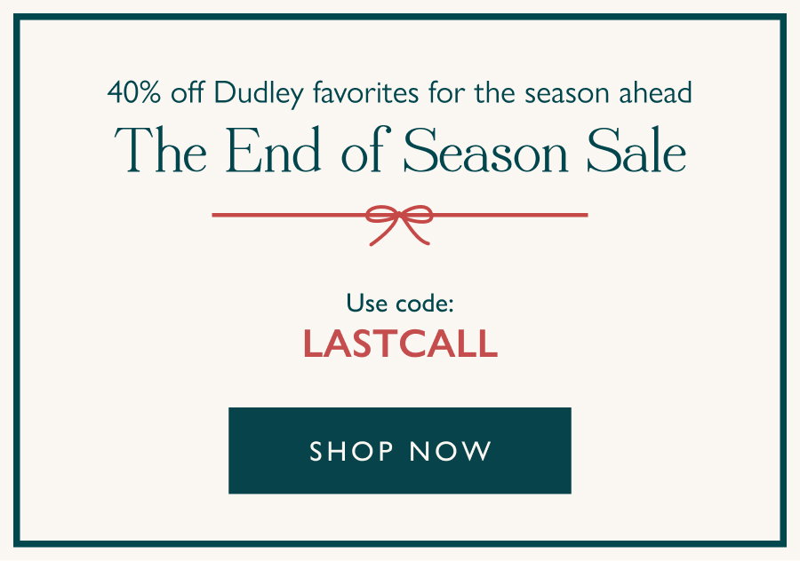 40% off Dudley favorites for the season ahead   The End of Season Sale   Use code: LASTCALL   Shop Now