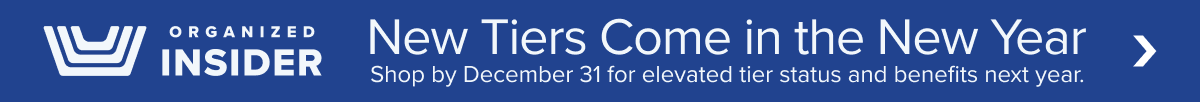 Organized Insider - New Tiers Come in the New Year - Shop by December 31 for elevated tier status and benefits next year.