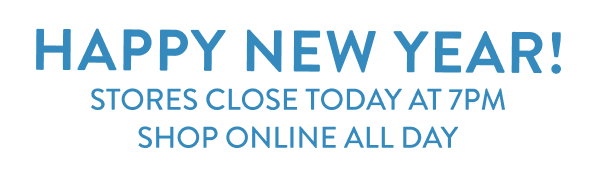 Happy New Year Stores Close today at 7 PM Shop Online all day 