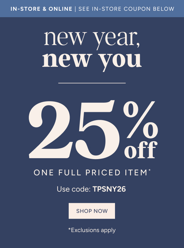 In-store & online. See in store coupon below. New Year, New You. 25% off one full priced item* Use code: TPSNY26