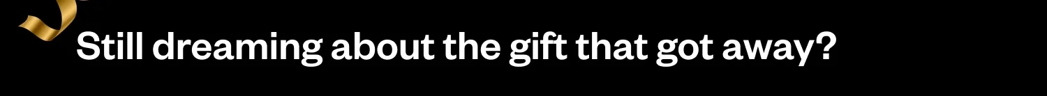 Still dreaming about the gift that got away?