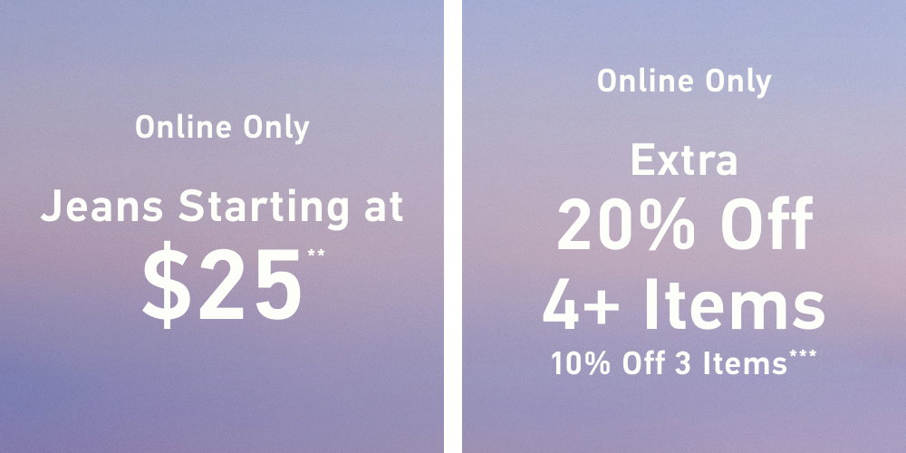 Online Only  Jeans Starting at $25**     Online Only  Extra 20% Off 4+ Items   10% Off 3 Items***