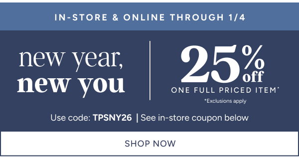 In-store & online through 1/4. new year, new you. 25% off one full priced item* exclusions apply. use code: TPSNY26 | See in-store coupon below. Shop now