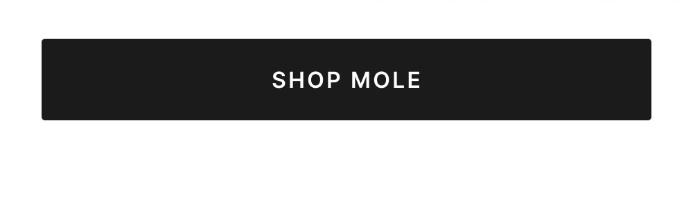 STAY GROUNDED WITH MOLE Mole anchors your wardrobe with a rich, earthy tone that fits any outfit, in any season. Yes, even “that one outfit” you haven’t had the nerve to try yet.  Shop Mole