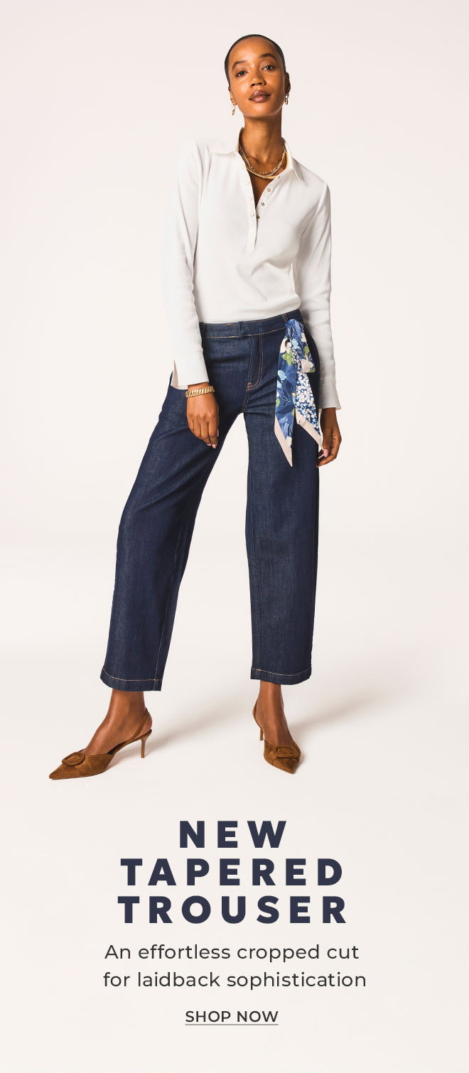 NEW TAPERED TROUSER AN EFFORTLESS CROPPED CUT FOR LAIDBACK SOPHISTICATION. SHOP NOW.