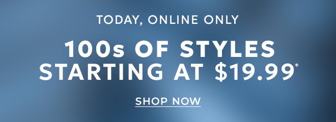 TODAY, ONLINE ONLY SEMI-ANNUAL FLASH SALE. 100s OF STYLES STARTING AT $19.99* SHOP NOW.
