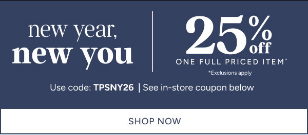 New year, new you. 25% off one full priced item* exclusions apply. use code: TPSNY26. See in-store coupon below. Shop now.
