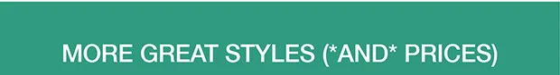MORE GREAT STYLES (*AND* PRICES)