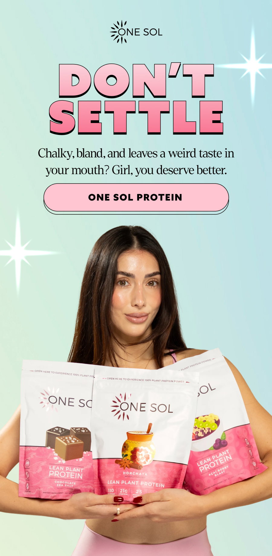 Don’t Settle Chalky, bland, and leaves a weird taste in your mouth? Girl, you deserve better. click to one sol protein