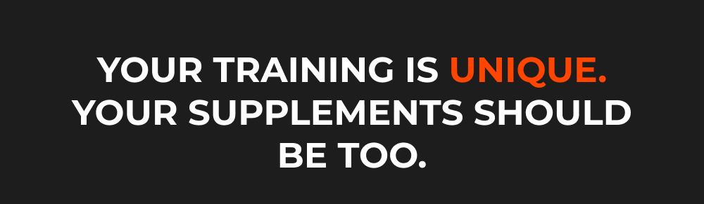 YOUR TRAINING IS UNIQUE. YOUR SUPPLEMENTS SHOULD BE TOO.