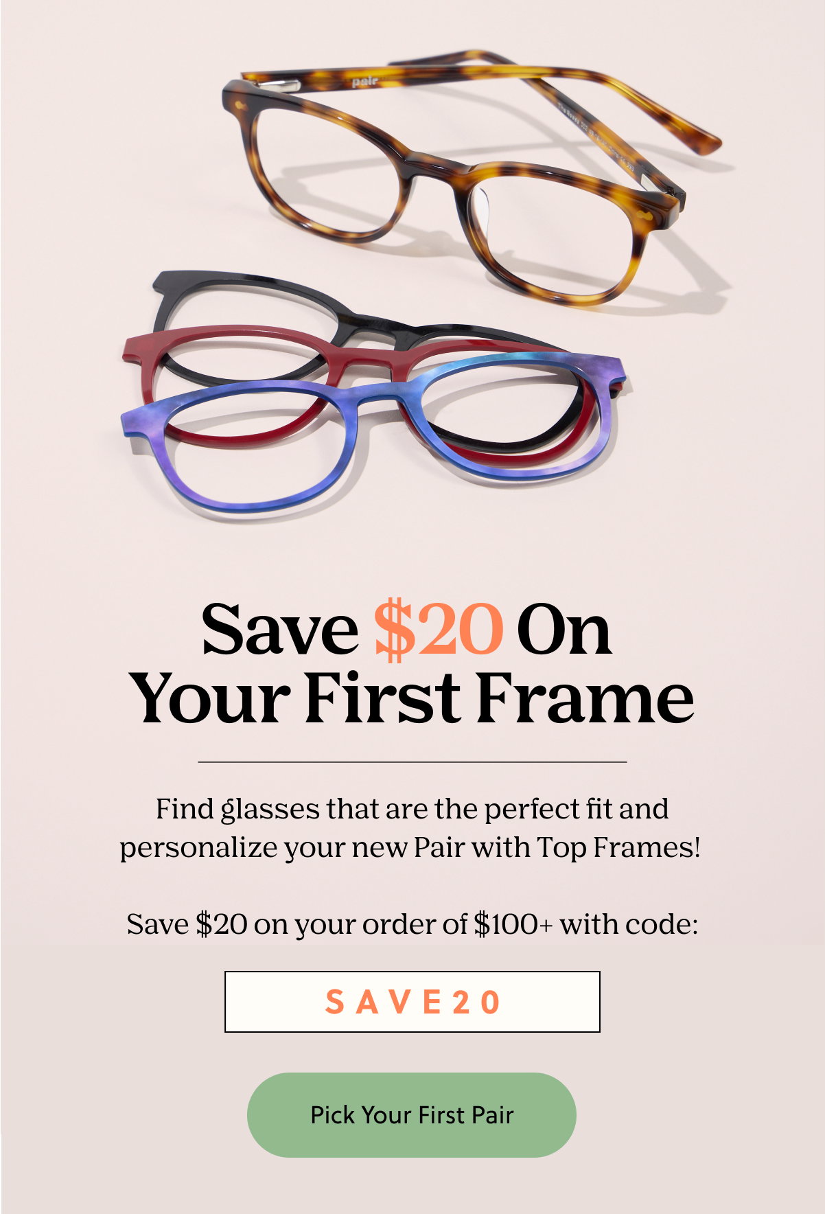 Save $20 On Your First Frame | Find glasses that are the perfect fit and personalize your new Pair with Top Frames! Save $20 on your order of $100+ with code: SAVE20 | Pick Your First Pair