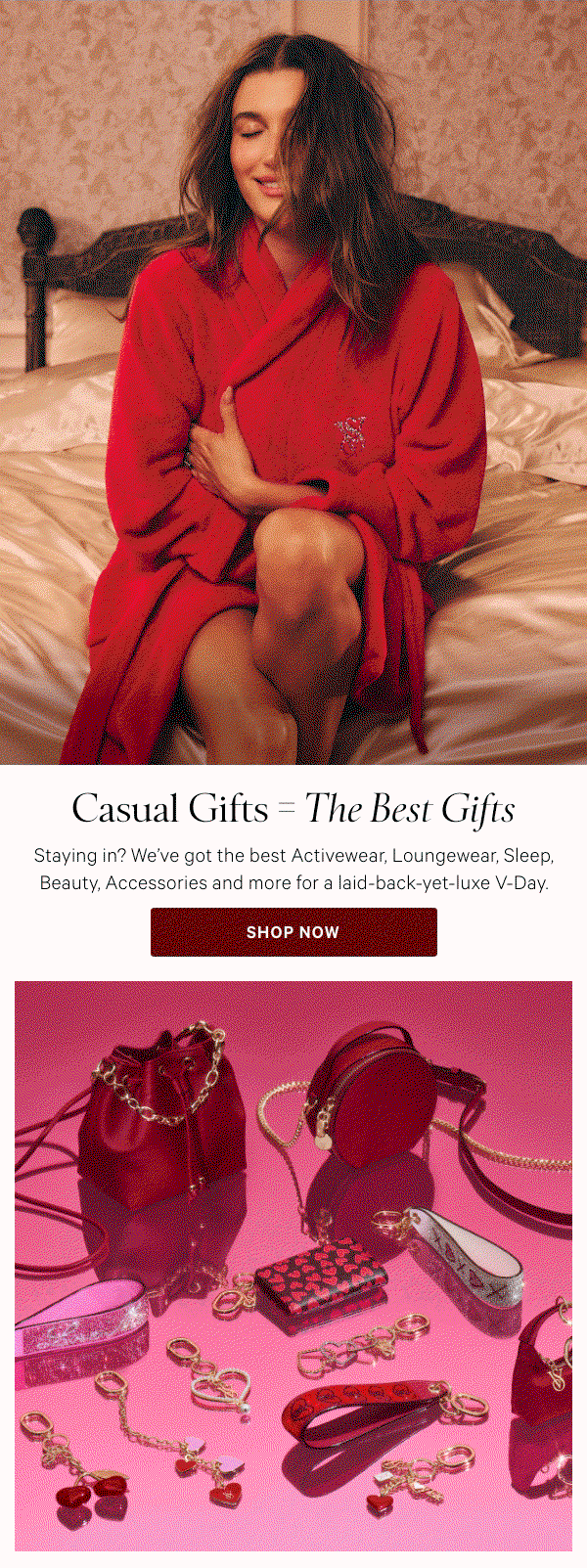 Casual Gifts = The Best Gifts  Staying in? We've got the best Activewear, Loungewear, Sleep, Beauty, Accessories and more for a laid-back-yet-luxe V-Day.   Shop Now >