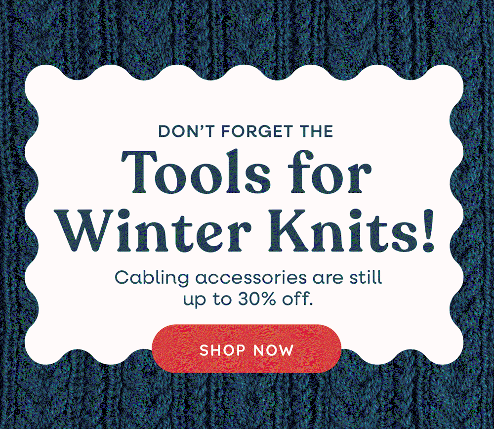 Don’t Forget the Tools for Winter Knits! Cabling accessories are still up to 30% off. Shop Now