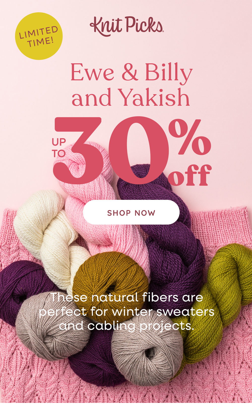 Up to 30% Off Ewe & Billy and Yakish These natural fibers are perfect for winter sweaters and cabling projects. Limited Time! Shop Natural Fibers