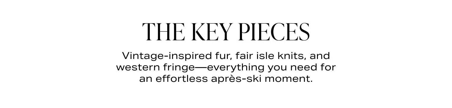 The Key Pieces. Vintage-inspired fur, fair isle knits, and western fringe—everything you need for an effortless après-ski moment.