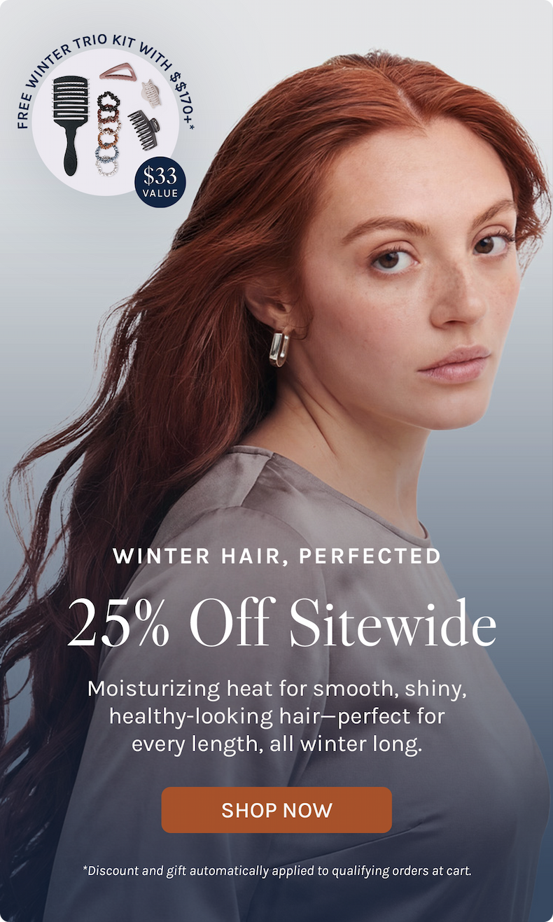 Winter hair, perfected for every length, all winter long. Save 25% off sitewide. 