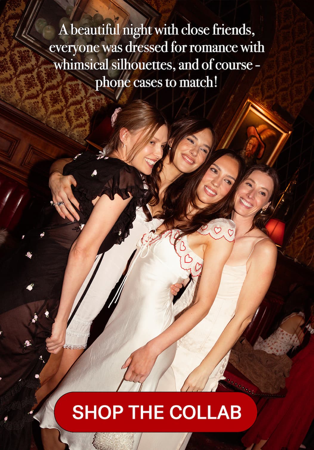A beautiful night with close friends, everyone was dressed for romance with whimsical silhouettes, and of course - phone cases to match!