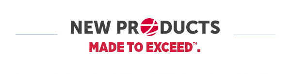 NEW PRODUCTS MADE TO EXCEED™.