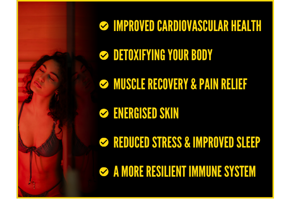 Improved cardiovascular health, Detoxifying your body, Muscle recovery & pain relief, Energised skin, Reduced stress & improved sleep, A more resilient immune system