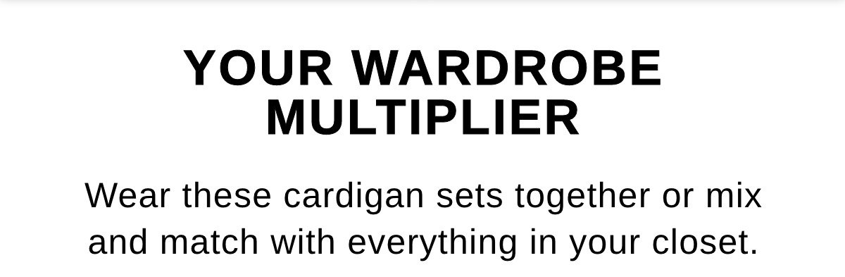 YOUR WARDROBE MULTIPLIER Wear these cardigan sets together or mix and match with everything in your closet
